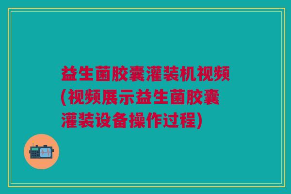 益生菌胶囊灌装机视频(视频展示益生菌胶囊灌装设备操作过程)