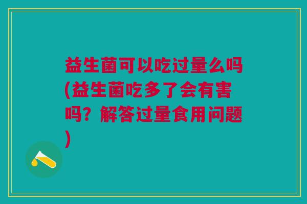 益生菌可以吃过量么吗(益生菌吃多了会有害吗？解答过量食用问题)