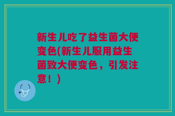 新生儿吃了益生菌大便变色(新生儿服用益生菌致大便变色,引发注意!)