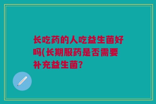 长吃药的人吃益生菌好吗(长期服药是否需要补充益生菌? 长吃药的人吃益生菌好吗(长期服药是否需要补充益生菌?