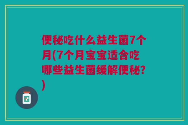 便秘吃什么益生菌7个月(7个月宝宝适合吃哪些益生菌缓解便秘?)