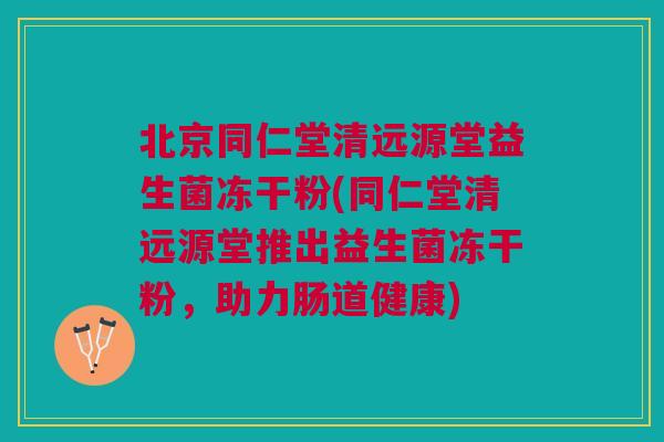 北京同仁堂清远源堂益生菌冻干粉(同仁堂清远源堂推出益生菌冻干粉,助力肠道健康)