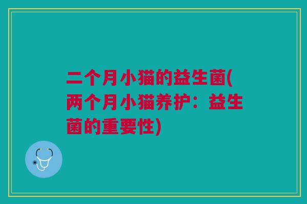 二个月小猫的益生菌(两个月小猫养护:益生菌的重要性)