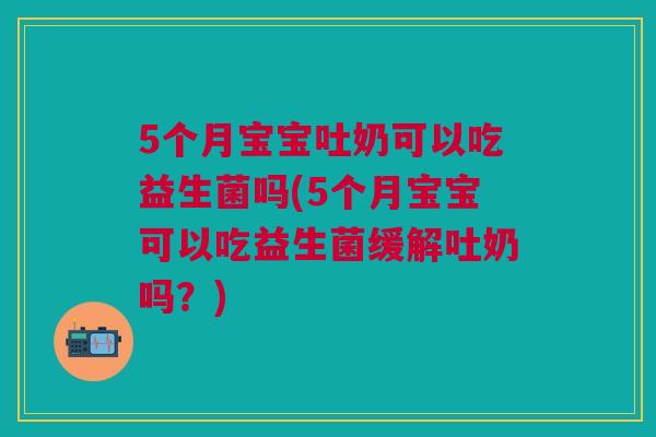 5个月宝宝吐奶可以吃益生菌吗(5个月宝宝可以吃益生菌缓解吐奶吗?)