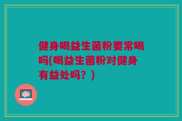 健身喝益生菌粉要常喝吗(喝益生菌粉对健身有益处吗?)