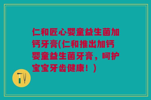 仁和匠心婴童益生菌加钙牙膏(仁和推出加钙婴童益生菌牙膏,呵护宝宝牙齿健康!)