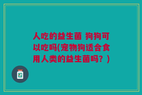 人吃的益生菌 狗狗可以吃吗(宠物狗适合食用人类的益生菌吗?)