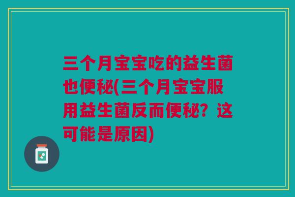 三个月宝宝吃的益生菌也便秘(三个月宝宝服用益生菌反而便秘?这可能是原因)