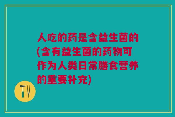 人吃的药是含益生菌的(含有益生菌的药物可作为人类日常膳食营养的重要补充)