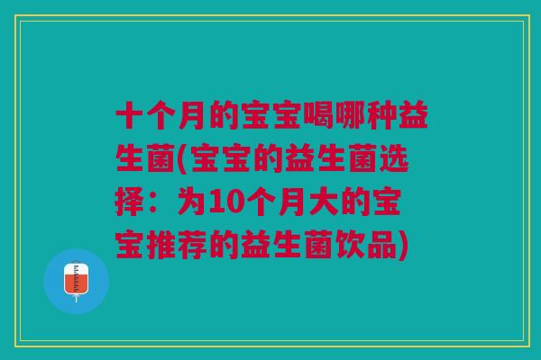 十个月的宝宝喝哪种益生菌(宝宝的益生菌选择:为10个月大的宝宝推荐的益生菌饮品)