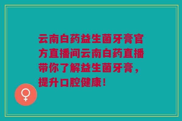 云南白药益生菌牙膏官方直播间云南白药直播带你了解益生菌牙膏,提升口腔健康!
