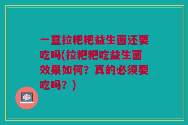 一直拉粑粑益生菌还要吃吗(拉粑粑吃益生菌效果如何?真的必须要吃吗?)