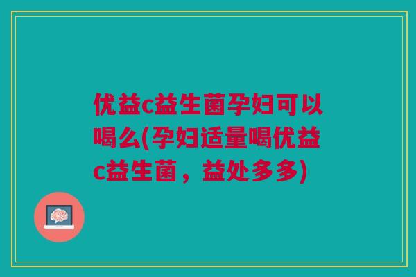 优益c益生菌孕妇可以喝么(孕妇适量喝优益c益生菌，益处多多)