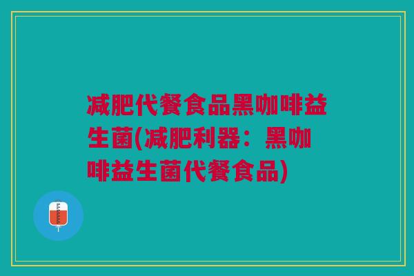 代餐食品黑咖啡益生菌(利器:黑咖啡益生菌代餐食品) 代餐食品黑咖啡益生菌(利器:黑咖啡益生菌代餐食品)