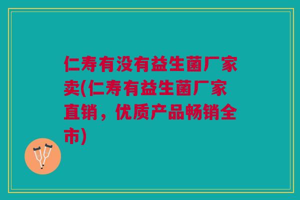 仁寿有没有益生菌厂家卖(仁寿有益生菌厂家直销,优质产品畅销全市)