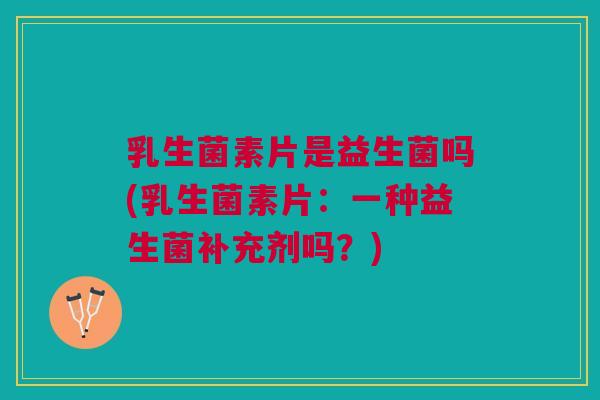 乳生菌素片是益生菌吗(乳生菌素片:一种益生菌补充剂吗?) 乳生菌素片是益生菌吗(乳生菌素片:一种益生菌补充剂吗?)