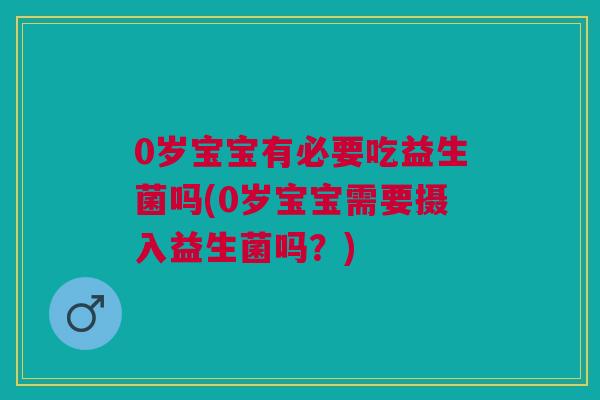 0岁宝宝有必要吃益生菌吗(0岁宝宝需要摄入益生菌吗?) 0岁宝宝有必要吃益生菌吗(0岁宝宝需要摄入益生菌吗?)