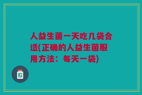 人益生菌一天吃几袋合适(正确的人益生菌服用方法:每天一袋)