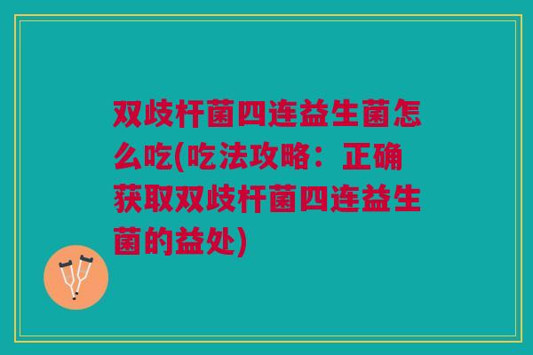 双歧杆菌四连益生菌怎么吃(吃法攻略:正确获取双歧杆菌四连益生菌的益处)