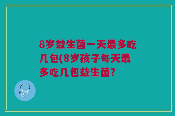 8岁益生菌一天最多吃几包(8岁孩子每天最多吃几包益生菌?