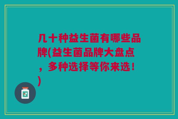 几十种益生菌有哪些品牌(益生菌品牌大盘点,多种选择等你来选!) 几十种益生菌有哪些品牌(益生菌品牌大盘点,多种选择等你来选!)