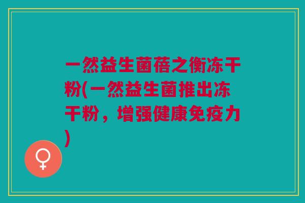 一然益生菌蓓之衡冻干粉(一然益生菌推出冻干粉,增强健康力) 一然益生菌蓓之衡冻干粉(一然益生菌推出冻干粉,增强健康力)