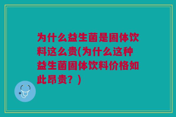 为什么益生菌是固体饮料这么贵(为什么这种益生菌固体饮料价格如此昂贵?) 为什么益生菌是固体饮料这么贵(为什么这种益生菌固体饮料价格如此昂贵?)