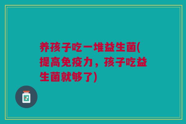 养孩子吃一堆益生菌(提高力,孩子吃益生菌就够了) 养孩子吃一堆益生菌(提高力,孩子吃益生菌就够了)