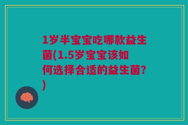 1岁半宝宝吃哪款益生菌(1.5岁宝宝该如何选择合适的益生菌?)