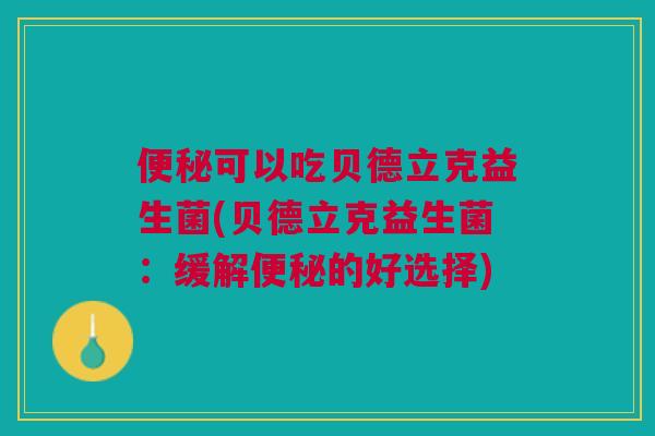 便秘可以吃贝德立克益生菌(贝德立克益生菌:缓解便秘的好选择)