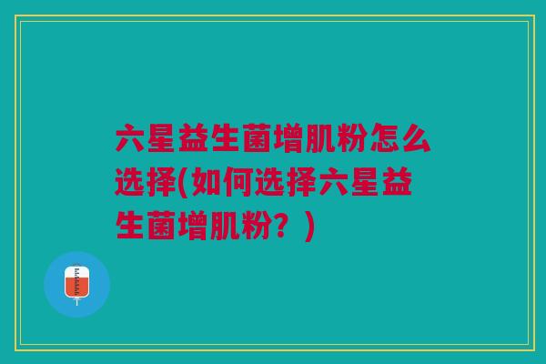 六星益生菌增肌粉怎么选择(如何选择六星益生菌增肌粉?)