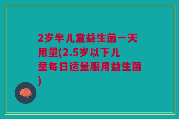 2岁半儿童益生菌一天用量(2.5岁以下儿童每日适量服用益生菌)