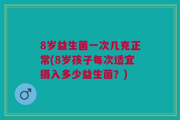 8岁益生菌一次几克正常(8岁孩子每次适宜摄入多少益生菌?) 8岁益生菌一次几克正常(8岁孩子每次适宜摄入多少益生菌?)