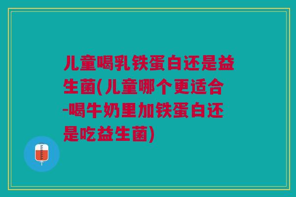 儿童喝乳铁蛋白还是益生菌(儿童哪个更适合-喝牛奶里加铁蛋白还是吃益生菌)