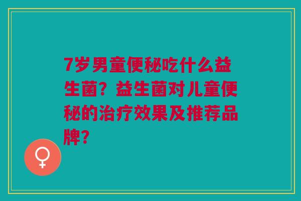 7岁男童便秘吃什么益生菌?益生菌对儿童便秘的治疗效果及推荐品牌?