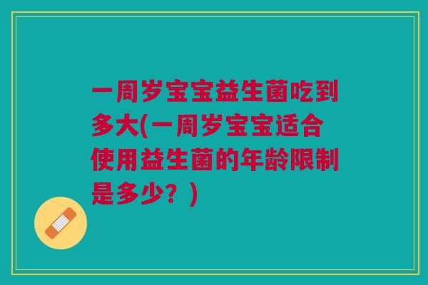 一周岁宝宝益生菌吃到多大(一周岁宝宝适合使用益生菌的年龄限制是多少?) 一周岁宝宝益生菌吃到多大(一周岁宝宝适合使用益生菌的年龄限制是多少?)