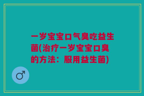 一岁宝宝口气臭吃益生菌(治疗一岁宝宝口臭的方法:服用益生菌)