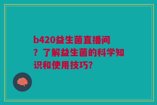 b420益生菌直播间?了解益生菌的科学知识和使用技巧?