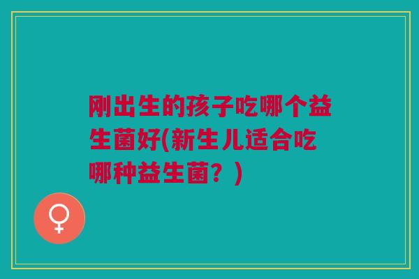 刚出生的孩子吃哪个益生菌好(新生儿适合吃哪种益生菌?) 刚出生的孩子吃哪个益生菌好(新生儿适合吃哪种益生菌?)