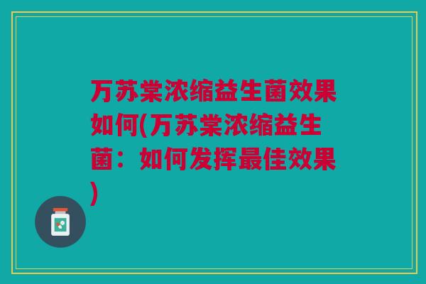 万苏棠浓缩益生菌效果如何(万苏棠浓缩益生菌:如何发挥最佳效果)