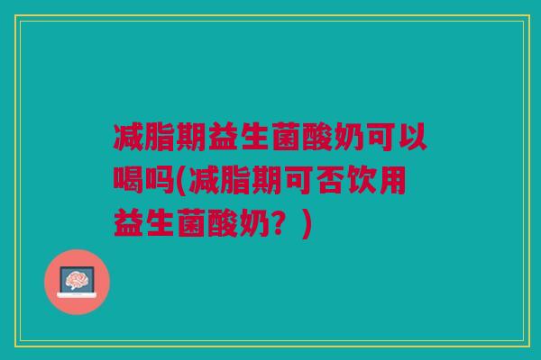 减脂期益生菌酸奶可以喝吗(减脂期可否饮用益生菌酸奶?) 减脂期益生菌酸奶可以喝吗(减脂期可否饮用益生菌酸奶?)