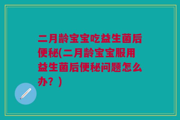 二月龄宝宝吃益生菌后(二月龄宝宝服用益生菌后问题怎么办?) 二月龄宝宝吃益生菌后(二月龄宝宝服用益生菌后问题怎么办?)