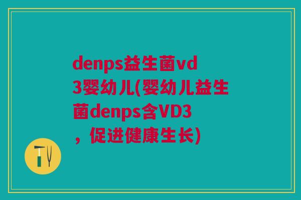 denps益生菌vd3婴幼儿(婴幼儿益生菌denps含VD3,促进健康生长)