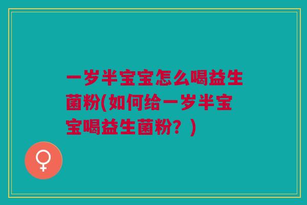 一岁半宝宝怎么喝益生菌粉(如何给一岁半宝宝喝益生菌粉?)