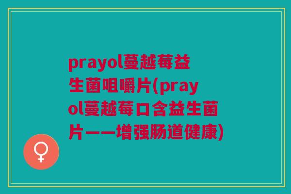 prayol蔓越莓益生菌咀嚼片(prayol蔓越莓口含益生菌片——增强肠道健康)