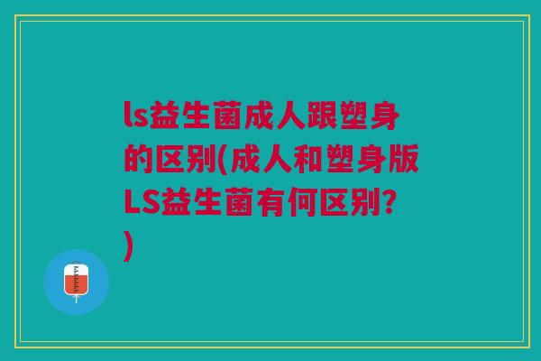 ls益生菌成人跟塑身的区别(成人和塑身版LS益生菌有何区别?)