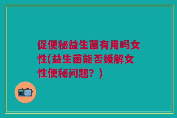 促益生菌有用吗女性(益生菌能否缓解女性问题?) 促益生菌有用吗女性(益生菌能否缓解女性问题?)