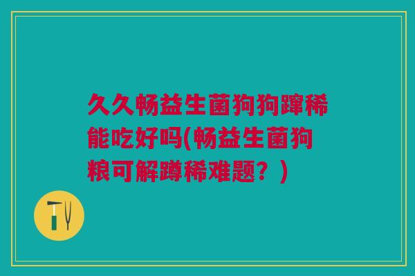 久久畅益生菌狗狗蹿稀能吃好吗(畅益生菌狗粮可解蹲稀难题?)