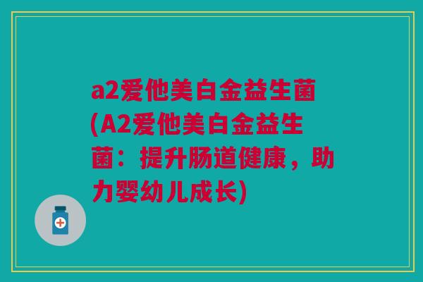 a2爱他美白金益生菌(A2爱他美白金益生菌:提升肠道健康,助力婴幼儿成长) a2爱他美白金益生菌(A2爱他美白金益生菌:提升肠道健康,助力婴幼儿成长)