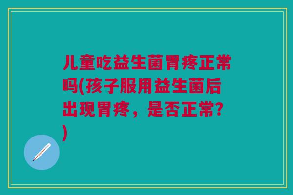 儿童吃益生菌胃疼正常吗(孩子服用益生菌后出现胃疼,是否正常?)